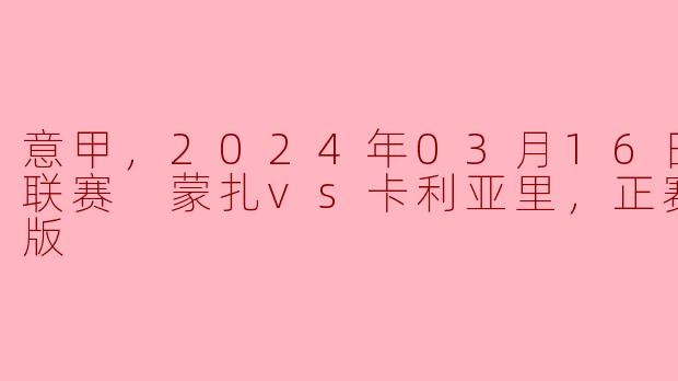 意甲，2024年03月16日 意甲联赛 蒙扎vs卡利亚里，正赛，高清版